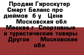  Продам Гироскутер  Смарт Баланс про 10,5 дюймов .б/у › Цена ­ 8 000 - Московская обл., Москва г. Спортивные и туристические товары » Другое   . Московская обл.
